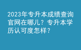 2023年專升本成績(jī)查詢官網(wǎng)在哪兒？專升本學(xué)歷認(rèn)可度怎樣？ 