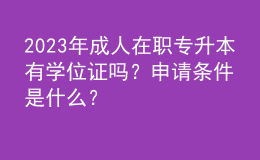 2023年成人在職專升本有學(xué)位證嗎？申請(qǐng)條件是什么？ 
