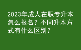2023年成人在職專升本怎么報名？不同升本方式有什么區(qū)別？ 