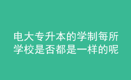電大專升本的學(xué)制每所學(xué)校是否都是一樣的呢？