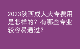 2023陜西成人大專費(fèi)用是怎樣的？有哪些專業(yè)較容易通過(guò)？