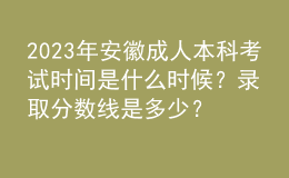 2023年安徽成人本科考試時間是什么時候？錄取分數(shù)線是多少？