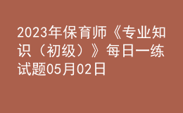 2023年保育師《專業(yè)知識(shí)（初級(jí)）》每日一練試題05月02日