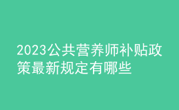 2023公共營養(yǎng)師補(bǔ)貼政策 最新規(guī)定有哪些