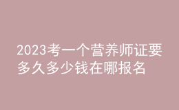 2023考一個(gè)營(yíng)養(yǎng)師證要多久多少錢 在哪報(bào)名