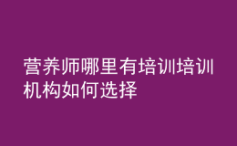 營養(yǎng)師哪里有培訓(xùn) 培訓(xùn)機構(gòu)如何選擇
