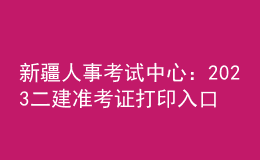 新疆人事考試中心：2023二建準(zhǔn)考證打印入口