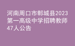 河南周口市鄲城縣2023第一高級(jí)中學(xué)招聘教師47人公告