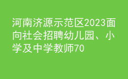 河南濟(jì)源示范區(qū)2023面向社會招聘幼兒園、小學(xué)及中學(xué)教師70人公告