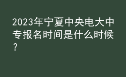 2023年寧夏中央電大中專報名時間是什么時候？