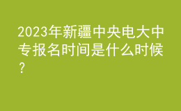 2023年新疆中央電大中專報名時間是什么時候？