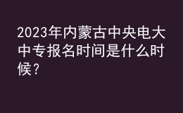 2023年內蒙古中央電大中專報名時間是什么時候？
