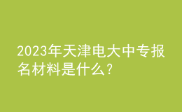 2023年天津電大中專報名材料是什么？