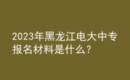 2023年黑龍江電大中專報名材料是什么？