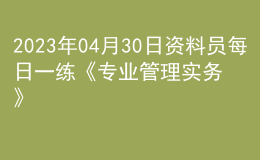 2023年04月30日資料員每日一練《專業(yè)管理實務(wù)》