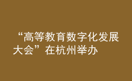 “高等教育數(shù)字化發(fā)展大會”在杭州舉辦