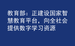 教育部：正建設(shè)國(guó)家智慧教育平臺(tái)，向全社會(huì)提供數(shù)字學(xué)習(xí)資源