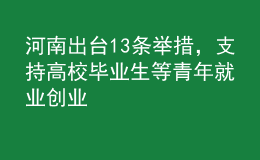 河南出臺(tái)13條舉措，支持高校畢業(yè)生等青年就業(yè)創(chuàng)業(yè)