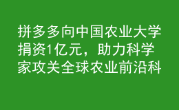 拼多多向中國農(nóng)業(yè)大學(xué)捐資1億元，助力科學(xué)家攻關(guān)全球農(nóng)業(yè)前沿科技