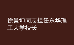 徐景坤同志擔(dān)任東華理工大學(xué)校長