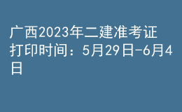 廣西2023年二建準(zhǔn)考證打印時間：5月29日-6月4日