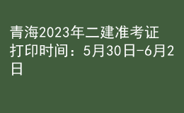 青海2023年二建準(zhǔn)考證打印時(shí)間：5月30日-6月2日