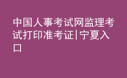 中國人事考試網(wǎng)監(jiān)理考試打印準(zhǔn)考證|寧夏入口
