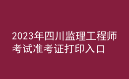 2023年四川監(jiān)理工程師考試準考證打印入口