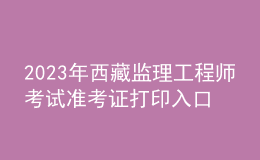 2023年西藏監(jiān)理工程師考試準考證打印入口