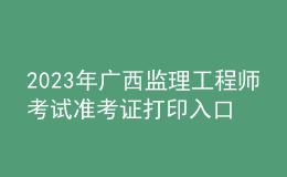 2023年廣西監(jiān)理工程師考試準(zhǔn)考證打印入口