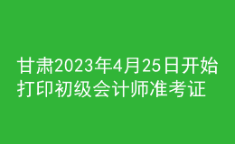 甘肅2023年4月25日開(kāi)始打印初級(jí)會(huì)計(jì)師準(zhǔn)考證