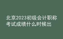 北京2023初級會計職稱考試成績什么時候出