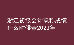 浙江初級(jí)會(huì)計(jì)職稱成績(jī)什么時(shí)候查2023年