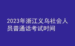 2023年浙江義烏社會人員普通話考試時間：5月25、26日