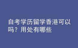 自考學(xué)歷留學(xué)香港可以嗎？用處有哪些 