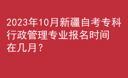 2023年10月新疆自考?？菩姓芾韺I(yè)報名時間在幾月？ 