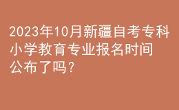 2023年10月新疆自考專科小學(xué)教育專業(yè)報名時間公布了嗎？ 