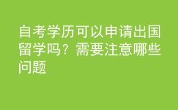 自考學(xué)歷可以申請(qǐng)出國(guó)留學(xué)嗎？需要注意哪些問(wèn)題 