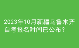 2023年10月新疆烏魯木齊自考報(bào)名時(shí)間已公布？ 