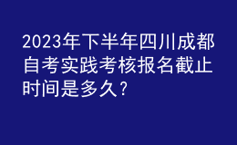 2023年下半年四川成都自考實(shí)踐考核報(bào)名截止時(shí)間是多久？ 