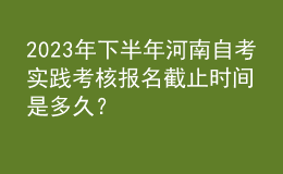 2023年下半年河南自考實(shí)踐考核報(bào)名截止時(shí)間是多久？ 
