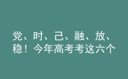 黨、時(shí)、己、融、放、穩(wěn)！今年高考考這六個(gè)字