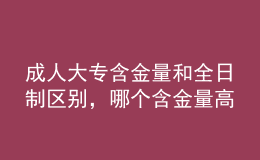 成人大專含金量和全日制區(qū)別，哪個(gè)含金量高