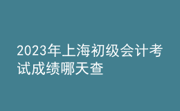 2023年上海初級會計考試成績哪天查