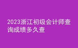 2023浙江初級(jí)會(huì)計(jì)師查詢(xún)成績(jī)多久查