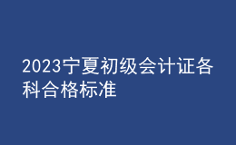 2023寧夏初級(jí)會(huì)計(jì)證各科合格標(biāo)準(zhǔn)
