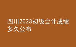 四川2023初級(jí)會(huì)計(jì)成績多久公布