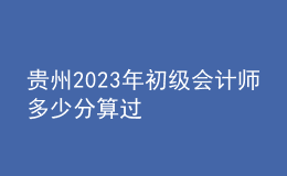 貴州2023年初級會計師多少分算過
