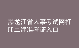 黑龍江省人事考試網(wǎng)打印二建準考證入口
