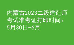 內(nèi)蒙古2023二級建造師考試準(zhǔn)考證打印時間：5月30日-6月4日